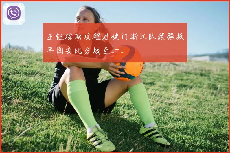 王钰栋助攻程进破门浙江队顽强扳平国安比分战至1-1