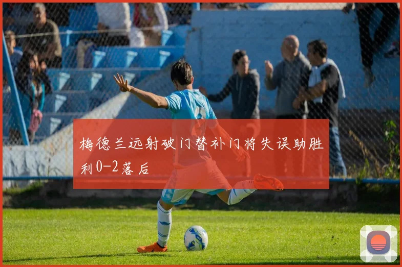 梅德兰远射破门替补门将失误助胜利0-2落后