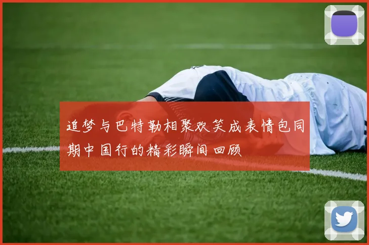 追梦与巴特勒相聚欢笑成表情包同期中国行的精彩瞬间回顾