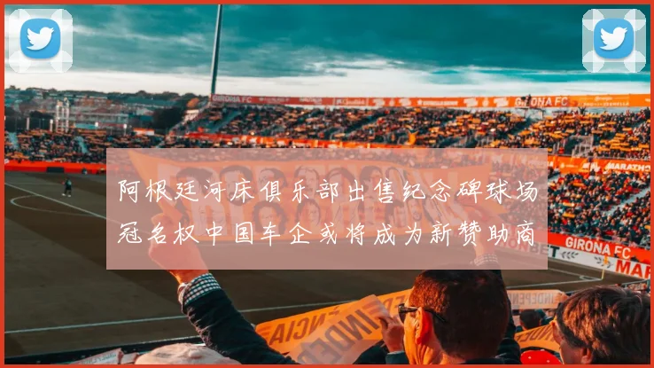 阿根廷河床俱乐部出售纪念碑球场冠名权中国车企或将成为新赞助商