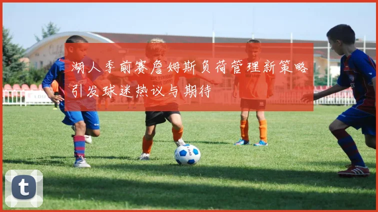 湖人季前赛詹姆斯负荷管理新策略引发球迷热议与期待