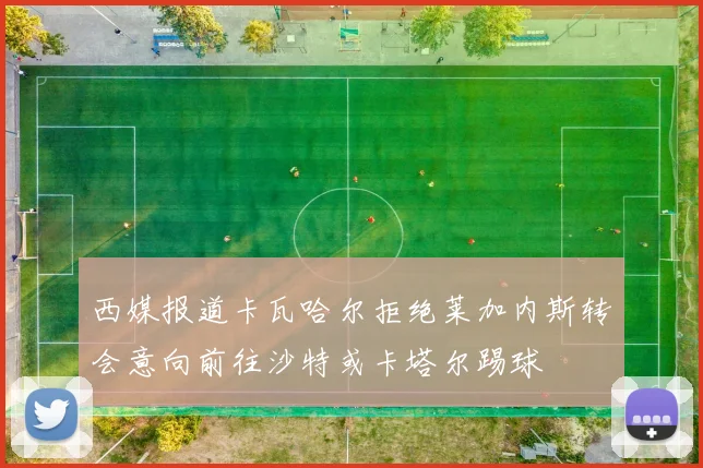 西媒报道卡瓦哈尔拒绝莱加内斯转会意向前往沙特或卡塔尔踢球