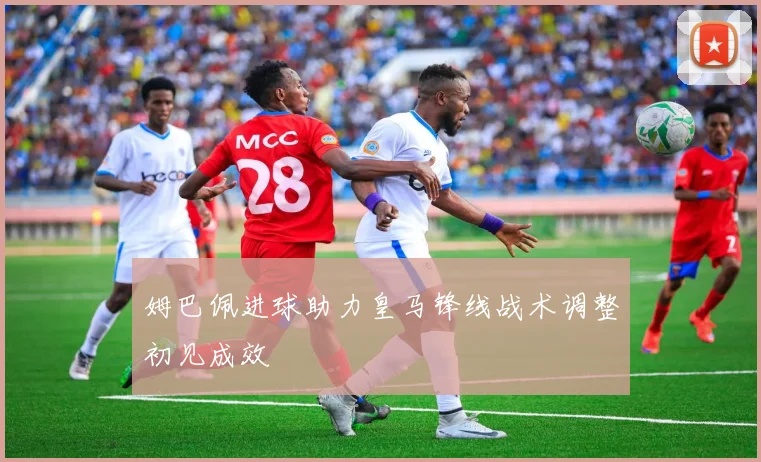 姆巴佩进球助力皇马锋线战术调整初见成效