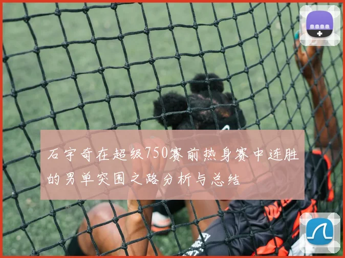石宇奇在超级750赛前热身赛中连胜的男单突围之路分析与总结