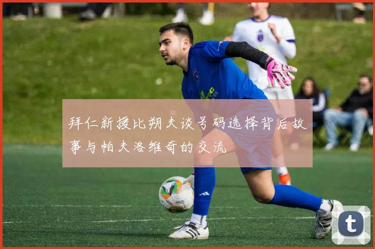拜仁新援比朔夫谈号码选择背后故事与帕夫洛维奇的交流