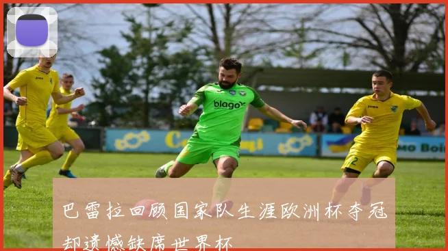 巴雷拉回顾国家队生涯欧洲杯夺冠却遗憾缺席世界杯