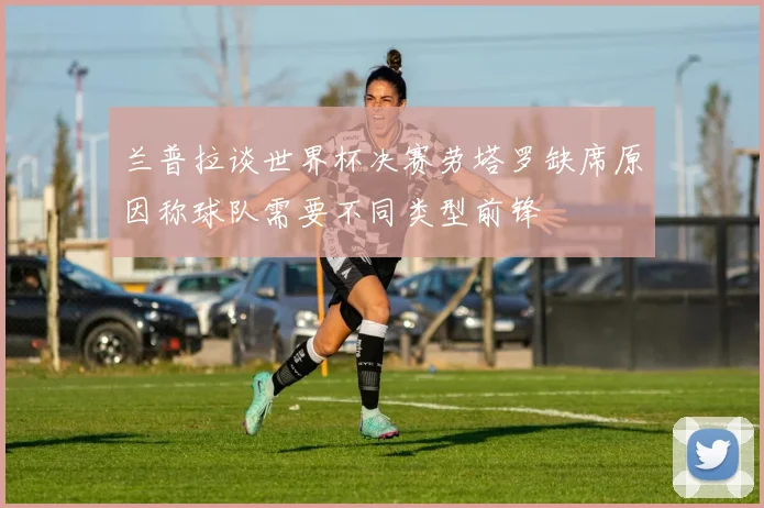 兰普拉谈世界杯决赛劳塔罗缺席原因称球队需要不同类型前锋
